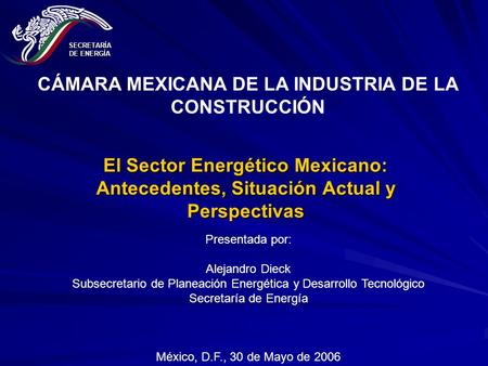 El Sector Energético Mexicano: Antecedentes, Situación Actual y Perspectivas Presentada por: Alejandro Dieck Subsecretario de Planeación Energética y Desarrollo.