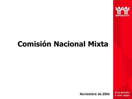 Comisión Nacional Mixta Noviembre de 2004. 2 La misión del INFONAVIT es cumplir con el mandato constitucional de otorgar crédito para que los trabajadores.