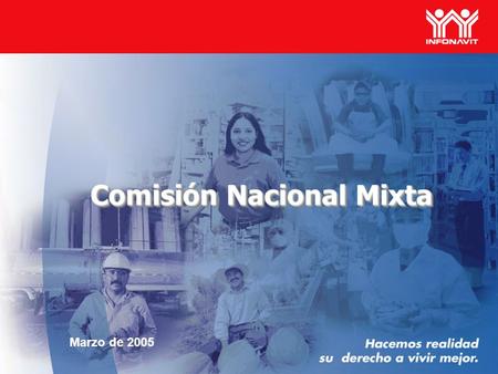 1 Comisión Nacional Mixta Marzo de 2005. 2 La misión del INFONAVIT es cumplir con el mandato constitucional de otorgar crédito para que los trabajadores.