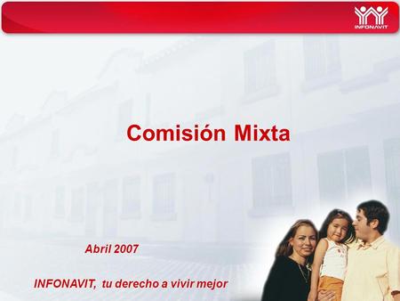 INFONAVIT, tu derecho a vivir mejor Comisión Mixta Abril 2007.
