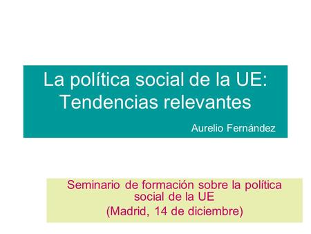 La política social de la UE: Tendencias relevantes Aurelio Fernández