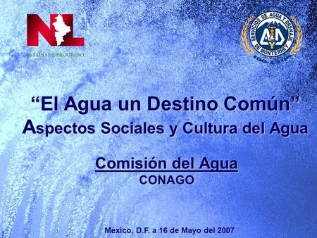 El Agua un Destino Común A spectos Sociales y Cultura del Agua Comisión del Agua CONAGO México, D.F. a 16 de Mayo del 2007.