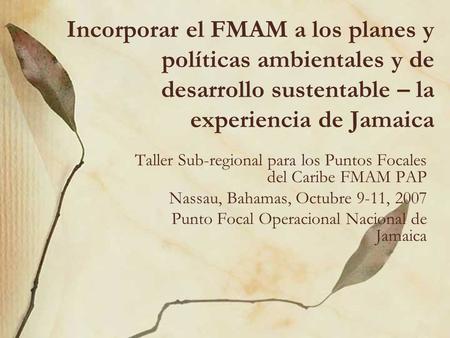 Incorporar el FMAM a los planes y políticas ambientales y de desarrollo sustentable – la experiencia de Jamaica Taller Sub-regional para los Puntos Focales.
