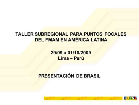 PRESENTACIÓN DE BRASIL TALLER SUBREGIONAL PARA PUNTOS FOCALES DEL FMAM EN AMÉRICA LATINA 29/09 a 01/10/2009 Lima – Perú