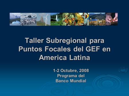 Taller Subregional para Puntos Focales del GEF en America Latina 1-2 Octubre, 2008 Programa del Banco Mundial.