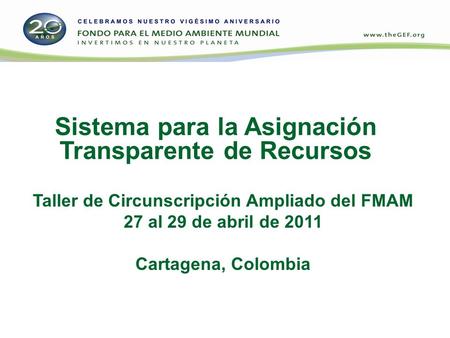 Sistema para la Asignación Transparente de Recursos Taller de Circunscripción Ampliado del FMAM 27 al 29 de abril de 2011 Cartagena, Colombia.
