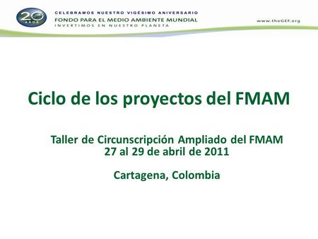 Ciclo de los proyectos del FMAM Taller de Circunscripción Ampliado del FMAM 27 al 29 de abril de 2011 Cartagena, Colombia.