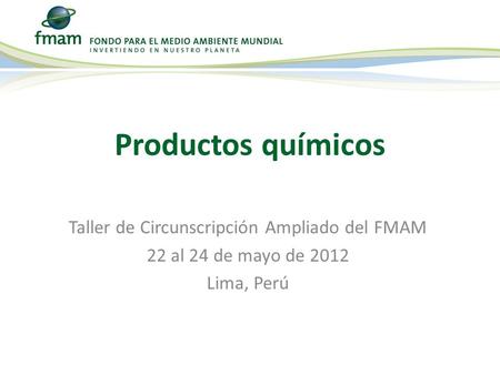 Taller de Circunscripción Ampliado del FMAM 22 al 24 de mayo de 2012 Lima, Perú Productos químicos.