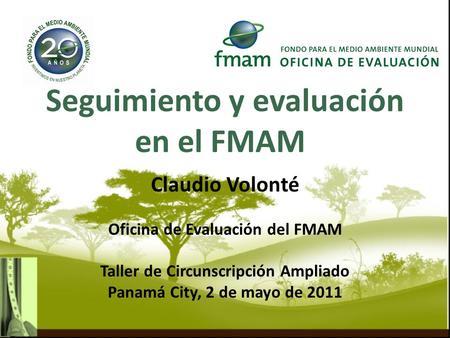 Seguimiento y evaluación en el FMAM Claudio Volonté Oficina de Evaluación del FMAM Taller de Circunscripción Ampliado Panamá City, 2 de mayo de 2011.