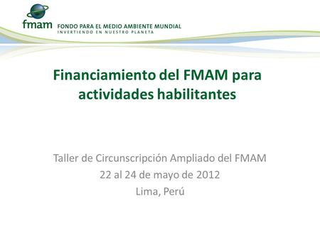 Taller de Circunscripción Ampliado del FMAM 22 al 24 de mayo de 2012 Lima, Perú Financiamiento del FMAM para actividades habilitantes.