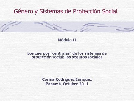 Género y Sistemas de Protección Social Módulo II Los cuerpos centrales de los sistemas de protección social: los seguros sociales Corina Rodríguez Enríquez.