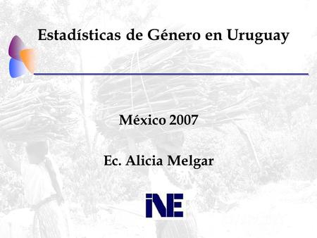 Estadísticas de Género en Uruguay México 2007 Ec. Alicia Melgar.