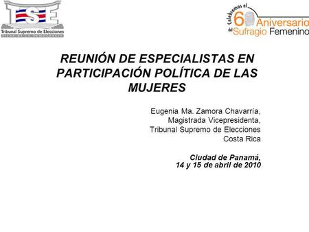 REUNIÓN DE ESPECIALISTAS EN PARTICIPACIÓN POLÍTICA DE LAS MUJERES Eugenia Ma. Zamora Chavarría, Magistrada Vicepresidenta, Tribunal Supremo de Elecciones.