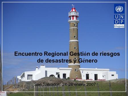 Encuentro Regional Gesti ó n de riesgos de desastres y G é nero San Salvador, 24-26 enero 2007.