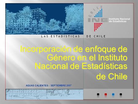DE CHILELAS ESTADÍSTICAS Incorporación de enfoque de Género en el Instituto Nacional de Estadísticas de Chile AGUAS CALIENTES - SEPTIEMBRE 2007.