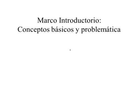 Marco Introductorio: Conceptos básicos y problemática