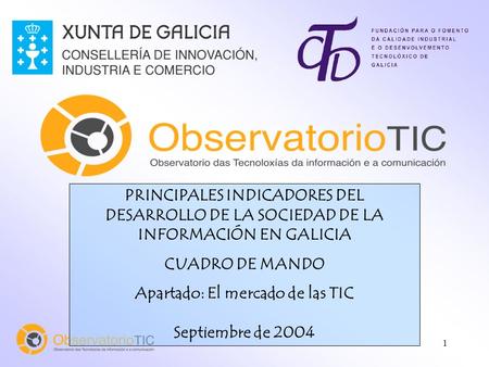 1 PRINCIPALES INDICADORES DEL DESARROLLO DE LA SOCIEDAD DE LA INFORMACIÓN EN GALICIA CUADRO DE MANDO Apartado: El mercado de las TIC Septiembre de 2004.