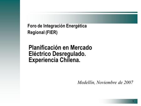 1 Medellín, Noviembre de 2007 Foro de Integración Energética Regional (FIER) Planificación en Mercado Eléctrico Desregulado. Experiencia Chilena.