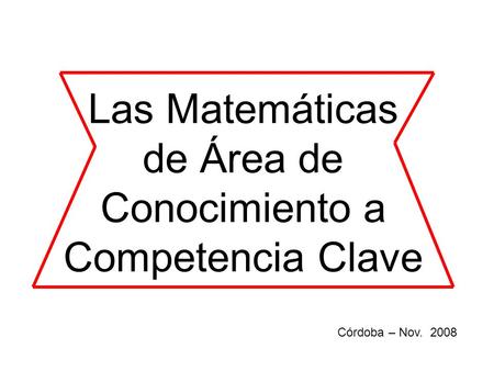 Córdoba – Nov. 2008 Las Matemáticas de Área de Conocimiento a Competencia Clave.