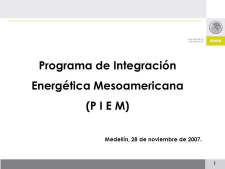 1 Programa de Integración Energética Mesoamericana (P I E M) Medellín, 28 de noviembre de 2007.