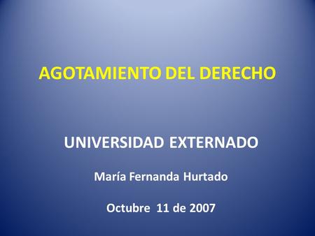 AGOTAMIENTO DEL DERECHO UNIVERSIDAD EXTERNADO María Fernanda Hurtado Octubre 11 de 2007.