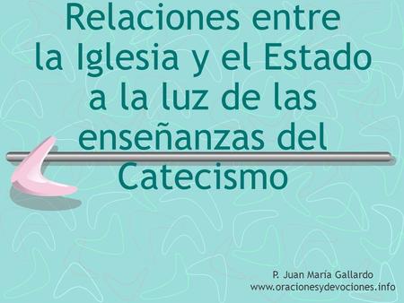 Relaciones entre la Iglesia y el Estado a la luz de las enseñanzas del Catecismo P. Juan María Gallardo www.oracionesydevociones.info.
