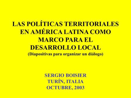 LAS POLÍTICAS TERRITORIALES EN AMÉRICA LATINA COMO MARCO PARA EL DESARROLLO LOCAL (Diapositivas para organizar un diálogo) SERGIO BOISIER TURÍN, ITALIA.