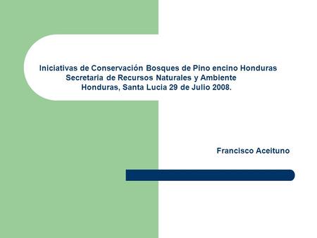 Iniciativas de Conservación Bosques de Pino encino Honduras Secretaria de Recursos Naturales y Ambiente Honduras, Santa Lucia 29 de Julio 2008. Francisco.