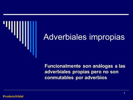 PrudecniVidal 1 Adverbiales impropias Funcionalmente son análogas a las adverbiales propias pero no son conmutables por adverbios.