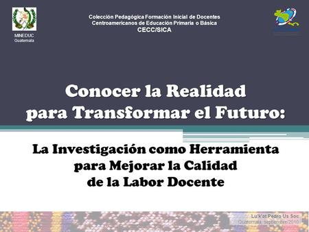 Lukat Pedro Us Soc Guatemala, septiembre/2010 Conocer la Realidad para Transformar el Futuro: La Investigación como Herramienta para Mejorar la Calidad.