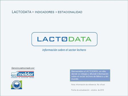 Fecha de actualización: octubre de 2010 Nota: Información de referencia. No oficial Bienvenidos a LACTODATA, un sitio donde se integra y difunde información.