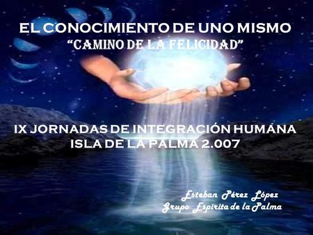 EL CONOCIMIENTO DE UNO MISMO “Camino de la Felicidad” IX JORNADAS DE INTEGRACIÓN HUMANA ISLA DE LA PALMA 2.007.