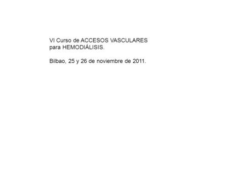 VI Curso de ACCESOS VASCULARES para HEMODIÁLISIS. Bilbao, 25 y 26 de noviembre de 2011.