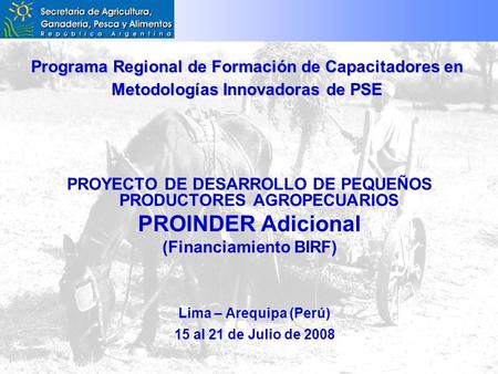 Programa Regional de Formación de Capacitadores en Metodologías Innovadoras de PSE PROYECTO DE DESARROLLO DE PEQUEÑOS PRODUCTORES AGROPECUARIOS PROINDER.