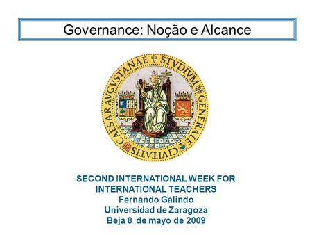 SECOND INTERNATIONAL WEEK FOR INTERNATIONAL TEACHERS Fernando Galindo Universidad de Zaragoza Beja 8 de mayo de 2009 Governance: Noção e Alcance.