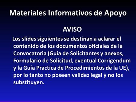 Materiales Informativos de Apoyo AVISO Los slides siguientes se destinan a aclarar el contenido de los documentos oficiales de la Convocatoria (Guía de.