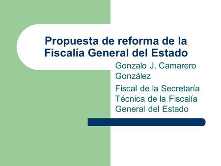 Propuesta de reforma de la Fiscalía General del Estado Gonzalo J. Camarero González Fiscal de la Secretaría Técnica de la Fiscalía General del Estado.