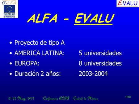 21-22 Mayo 2007Conferencia ALFA - Ciudad de México 1/10 ALFA - EVALU Proyecto de tipo A AMERICA LATINA:5 universidades EUROPA:8 universidades Duración.
