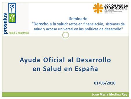 Ayuda Oficial al Desarrollo en Salud en España 01/06/2010 Seminario Derecho a la salud: retos en financiación, sistemas de salud y acceso universal en.
