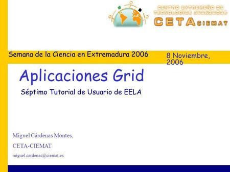8 Noviembre, 2006 Semana de la Ciencia en Extremadura 2006 Miguel Cárdenas Montes, CETA-CIEMAT Aplicaciones Grid Séptimo Tutorial.