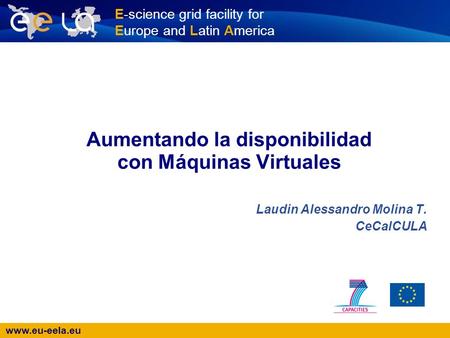 Www.eu-eela.eu E-science grid facility for Europe and Latin America Aumentando la disponibilidad con Máquinas Virtuales Laudin Alessandro Molina T. CeCalCULA.