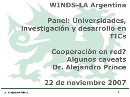 Dr. Alejandro Prince 1 WINDS-LA Argentina Panel: Universidades, investigación y desarrollo en TICs Cooperación en red? Algunos caveats Dr. Alejandro Prince.