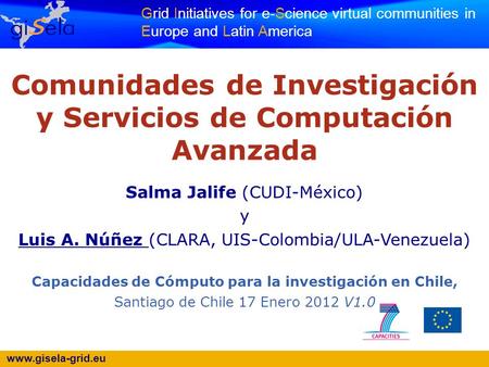 Www.gisela-grid.eu Grid Initiatives for e-Science virtual communities in Europe and Latin America Comunidades de Investigación y Servicios de Computación.
