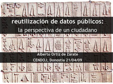 Reutilización de datos públicos: la perspectiva de un ciudadano Alberto Ortiz de Zárate CENDOJ, Donostia 21/04/09.