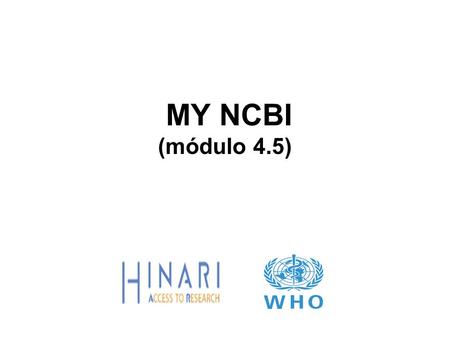 MY NCBI (módulo 4.5). MODULO 4.5 PubMed/ ¿Cómo utilizar MY NCBI? Instrucciones – Esta parte del: Esta parte del curso es una presentación PowerPoint que.