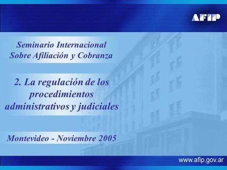 2. La regulación de los procedimientos administrativos y judiciales Montevideo - Noviembre 2005 Seminario Internacional Sobre Afiliación y Cobranza.