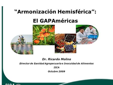 Dr. Ricardo Molins Director de Sanidad Agropecuaria e Inocuidad de Alimentos IICA Octubre 2009 Armonización Hemisférica: El GAPAméricas.