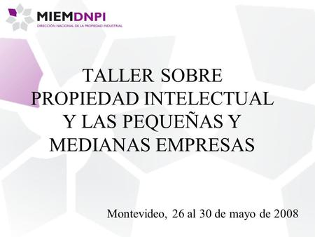 TALLER SOBRE PROPIEDAD INTELECTUAL Y LAS PEQUEÑAS Y MEDIANAS EMPRESAS Montevideo, 26 al 30 de mayo de 2008.