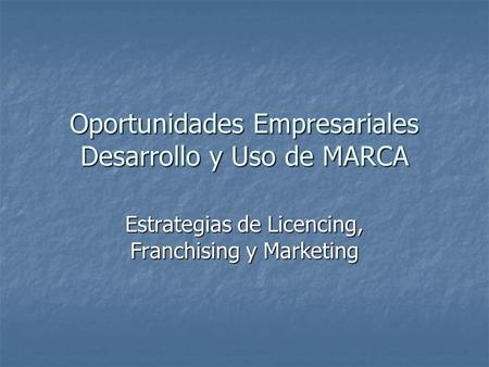 Oportunidades Empresariales Desarrollo y Uso de MARCA Estrategias de Licencing, Franchising y Marketing.