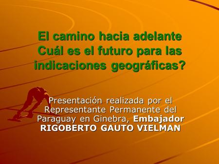 El camino hacia adelante Cuál es el futuro para las indicaciones geográficas? Presentación realizada por el Representante Permanente del Paraguay en Ginebra,